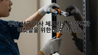 부산 서구 이사 체크리스트: 완벽한 이삿날을 위한 필수 가이드